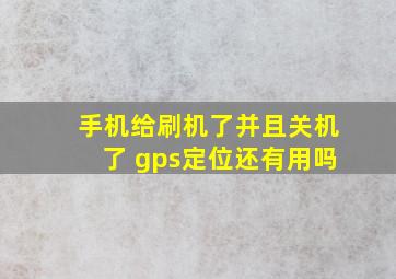 手机给刷机了并且关机了 gps定位还有用吗